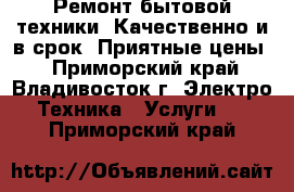 Ремонт бытовой техники. Качественно и в срок! Приятные цены! - Приморский край, Владивосток г. Электро-Техника » Услуги   . Приморский край